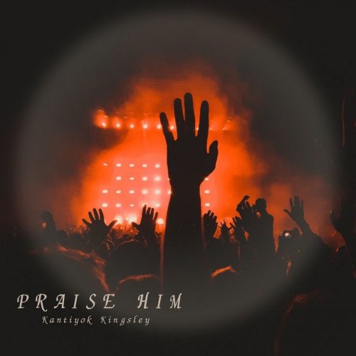 Kantiyok Kingsley - PRAISE HIM